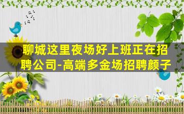 聊城这里夜场好上班正在招聘公司-高端多金场招聘颜子